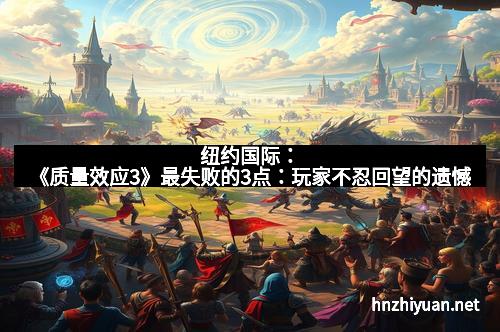 纽约国际：《质量效应3》最失败的3点：玩家不忍回望的遗憾