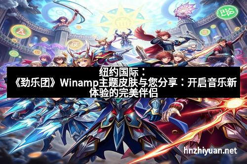 纽约国际：《劲乐团》Winamp主题皮肤与您分享：开启音乐新体验的完美伴侣